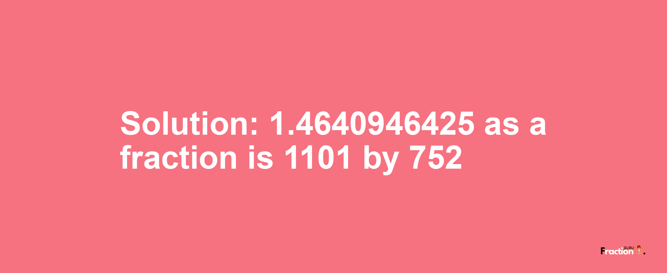 Solution:1.4640946425 as a fraction is 1101/752